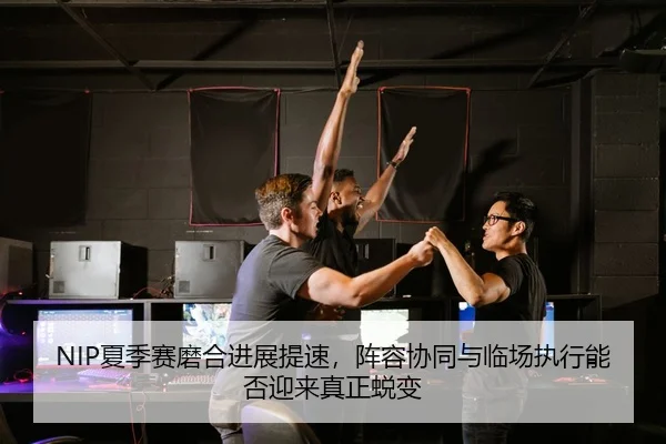 NIP夏季赛磨合进展提速，阵容协同与临场执行能否迎来真正蜕变